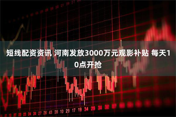 短线配资资讯 河南发放3000万元观影补贴 每天10点开抢