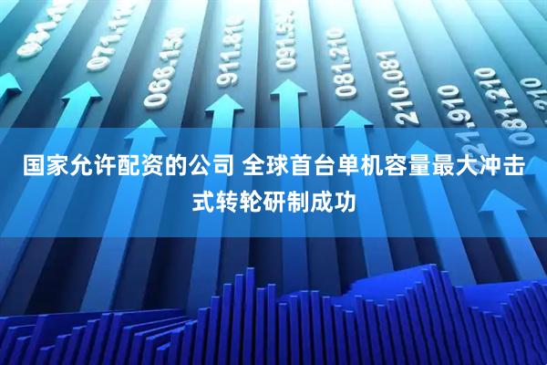 国家允许配资的公司 全球首台单机容量最大冲击式转轮研制成功