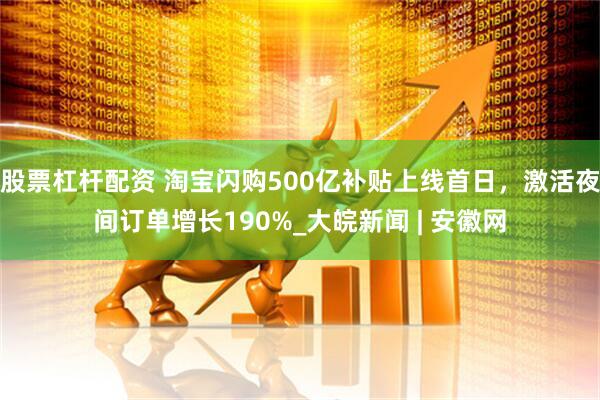 股票杠杆配资 淘宝闪购500亿补贴上线首日，激活夜间订单增长190%_大皖新闻 | 安徽网