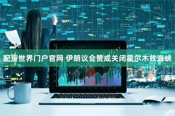配资世界门户官网 伊朗议会赞成关闭霍尔木兹海峡
