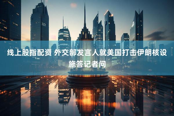 线上股指配资 外交部发言人就美国打击伊朗核设施答记者问