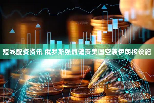 短线配资资讯 俄罗斯强烈谴责美国空袭伊朗核设施