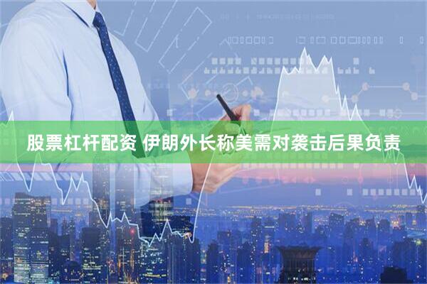 股票杠杆配资 伊朗外长称美需对袭击后果负责