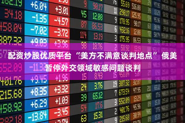 配资炒股优质平台 “美方不满意谈判地点” 俄美暂停外交领域敏感问题谈判