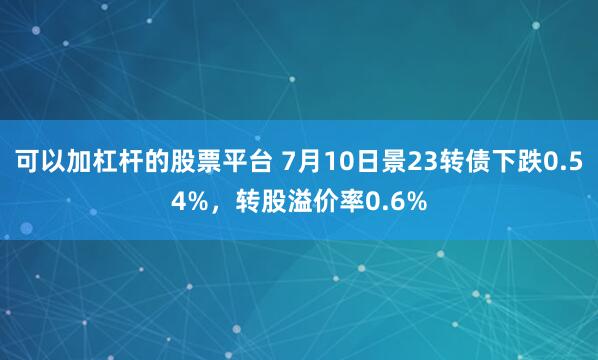 可以加杠杆的股票平台 7月10日景23转债下跌0.54%，转股溢价率0.6%