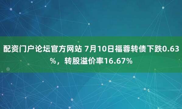 配资门户论坛官方网站 7月10日福蓉转债下跌0.63%，转股溢价率16.67%