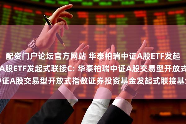 配资门户论坛官方网站 华泰柏瑞中证A股ETF发起式联接A,华泰柏瑞中证A股ETF发起式联接C: 华泰柏瑞中证A股交易型开放式指数证券投资基金发起式联接基金托管协议