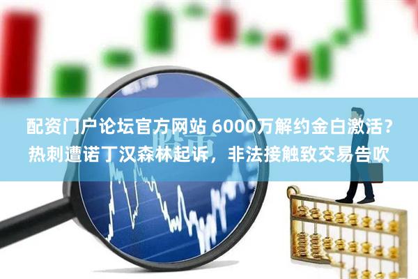 配资门户论坛官方网站 6000万解约金白激活？热刺遭诺丁汉森林起诉，非法接触致交易告吹