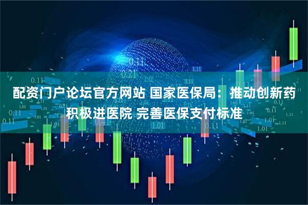 配资门户论坛官方网站 国家医保局：推动创新药积极进医院 完善医保支付标准
