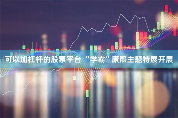 可以加杠杆的股票平台 “学霸”康熙主题特展开展