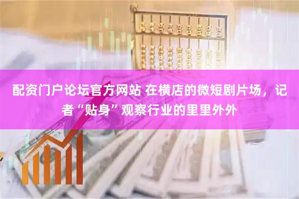 配资门户论坛官方网站 在横店的微短剧片场，记者“贴身”观察行业的里里外外