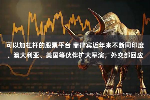 可以加杠杆的股票平台 菲律宾近年来不断同印度、澳大利亚、美国等伙伴扩大军演，外交部回应