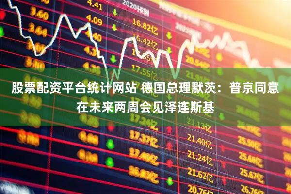 股票配资平台统计网站 德国总理默茨：普京同意在未来两周会见泽连斯基