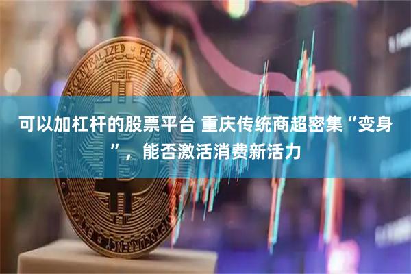 可以加杠杆的股票平台 重庆传统商超密集“变身”，能否激活消费新活力