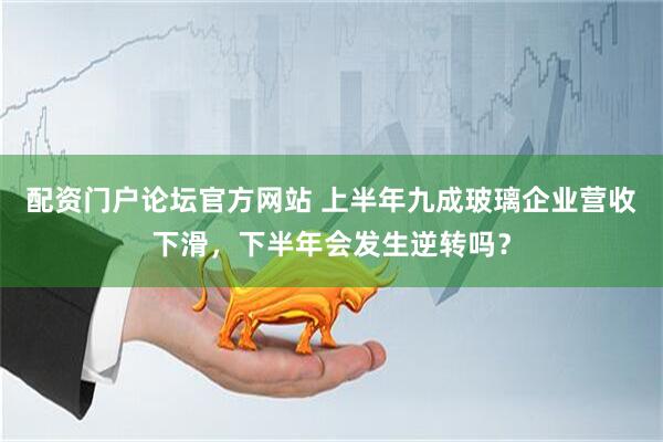 配资门户论坛官方网站 上半年九成玻璃企业营收下滑，下半年会发生逆转吗？