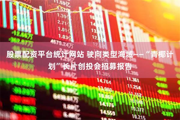 股票配资平台统计网站 驶向类型海域——“青椰计划”长片创投会招募报告