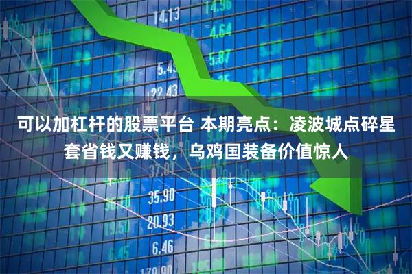可以加杠杆的股票平台 本期亮点：凌波城点碎星套省钱又赚钱，乌鸡国装备价值惊人