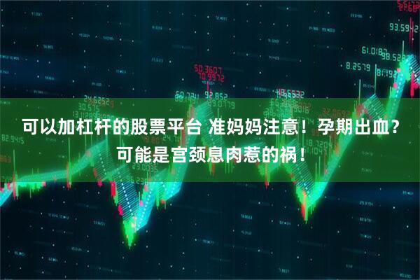 可以加杠杆的股票平台 准妈妈注意！孕期出血？可能是宫颈息肉惹的祸！