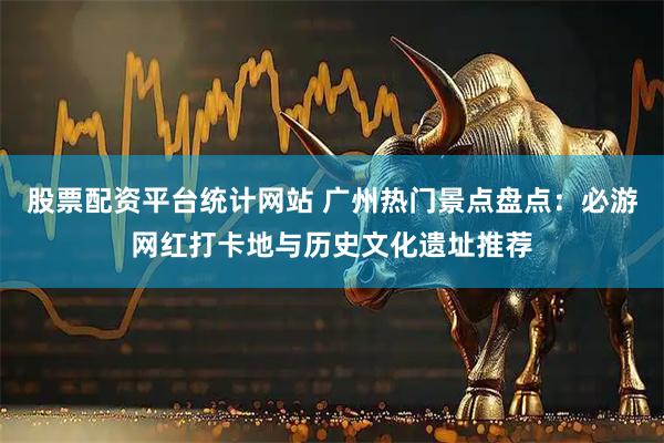 股票配资平台统计网站 广州热门景点盘点：必游网红打卡地与历史文化遗址推荐