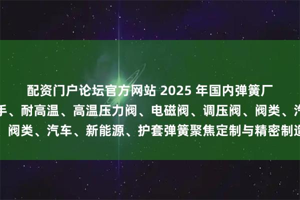 配资门户论坛官方网站 2025 年国内弹簧厂家最新推荐榜：扭力扳手、耐高温、高温压力阀、电磁阀、调压阀、阀类、汽车、新能源、护套弹簧聚焦定制与精密制造的实力企业甄选