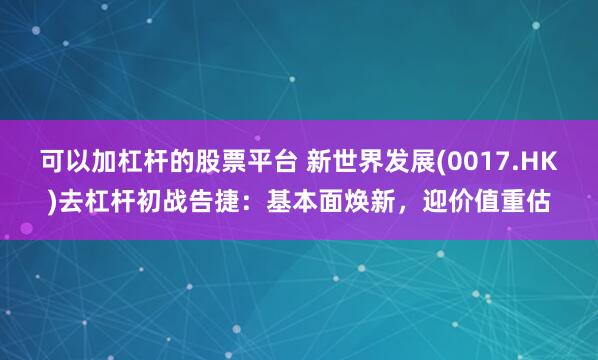 可以加杠杆的股票平台 新世界发展(0017.HK)去杠杆初战告捷:基本面焕新,迎价值重估