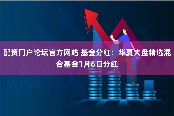 配资门户论坛官方网站 基金分红:华夏大盘精选混合基金1月6日分红