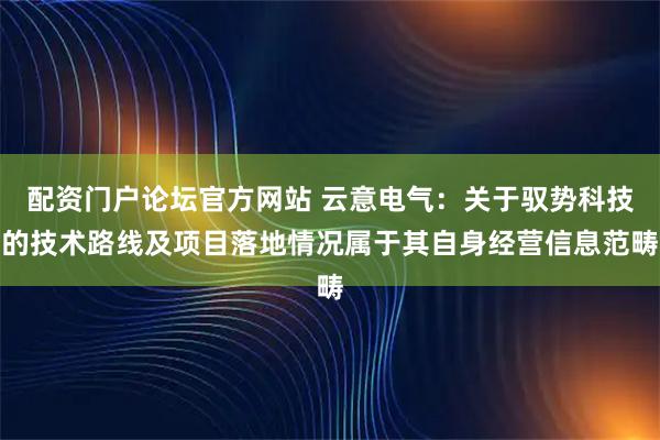 配资门户论坛官方网站 云意电气：关于驭势科技的技术路线及项目落地情况属于其自身经营信息范畴